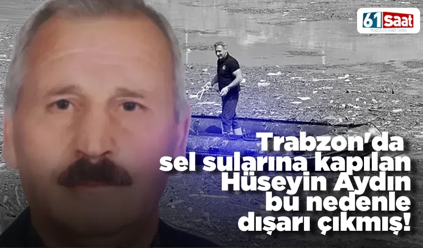 Trabzon'da sel sularına kapılan Hüseyin Aydın bu nedenle dışarı çıkmış!