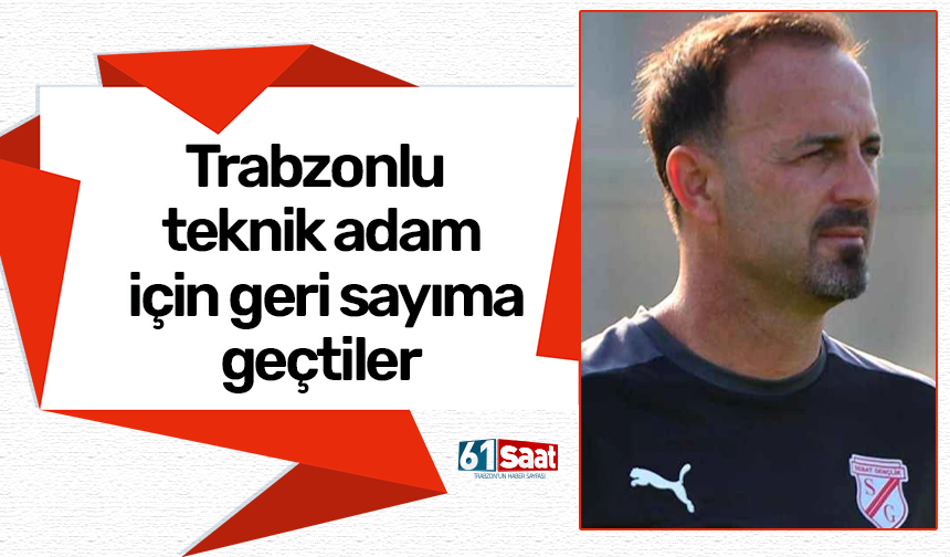 Trabzonlu teknik adam için geri sayıma geçtiler