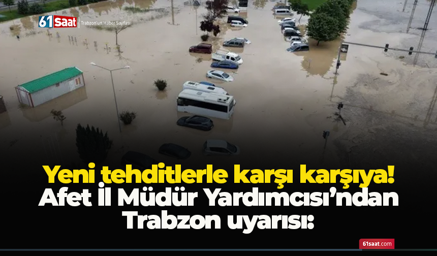 Afet İl Müdür Yardımcısı’ndan Trabzon uyarısı: Yeni tehditlerle karşı karşıya!