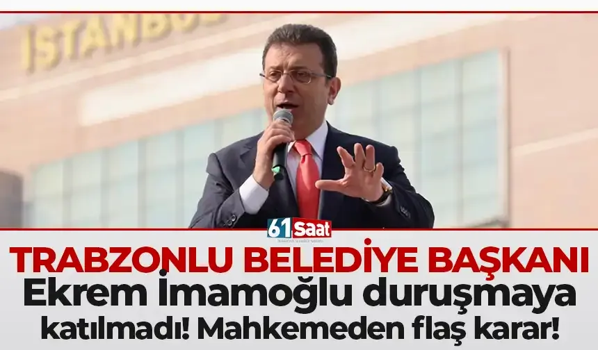 Trabzonlu Belediye Başkanı Ekrem İmamoğlu duruşmaya katılmadı! Mahkemeden flaş karar!