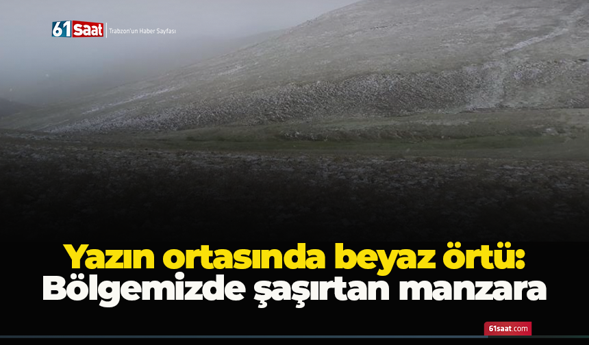 Yazın ortasında beyaz örtü: Bölgemizde şaşırtan manzara