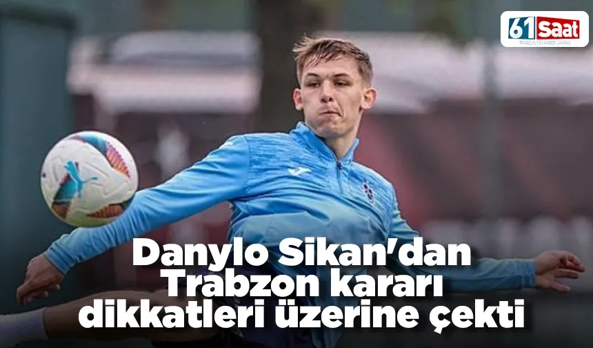 Danylo Sikan'dan Trabzon kararı dikkatleri üzerine çekti