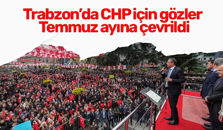 Trabzon’da CHP için gözler  Temmuz ayına çevrildi