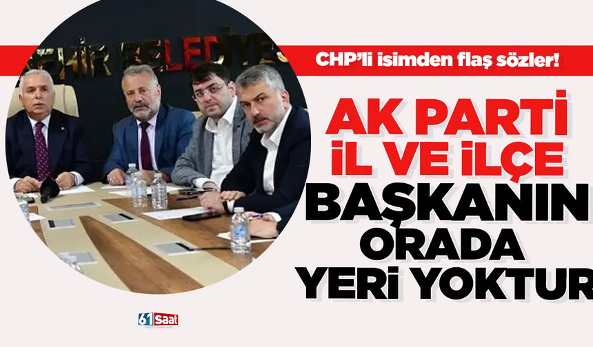 CHP’li isimden flaş sözler! “AK Parti il ve ilçe başkanının orada yeri yoktur…”