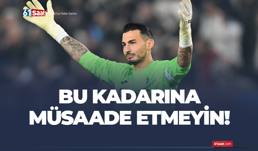 Uğurcan için bu kadarına müsaade etmeyin