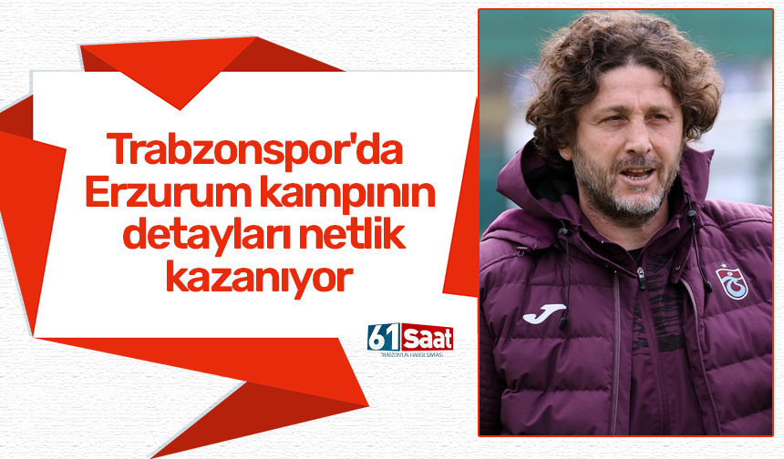 Trabzonspor'da Erzurum kampının detayları netlik kazanıyor
