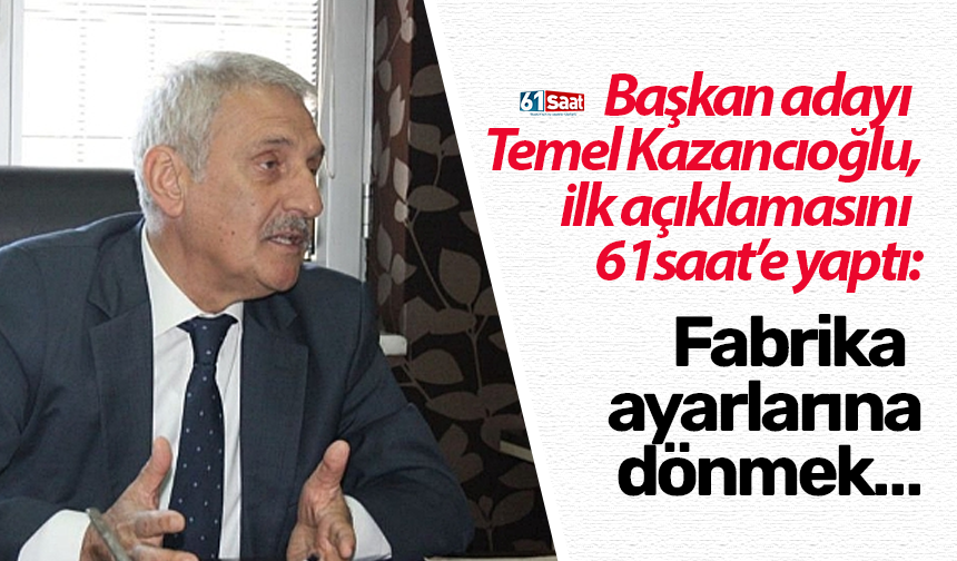 Başkan adayı Kazancıoğlu 61saat’e açıkladı! Fabrika ayarlarına döndürmek…