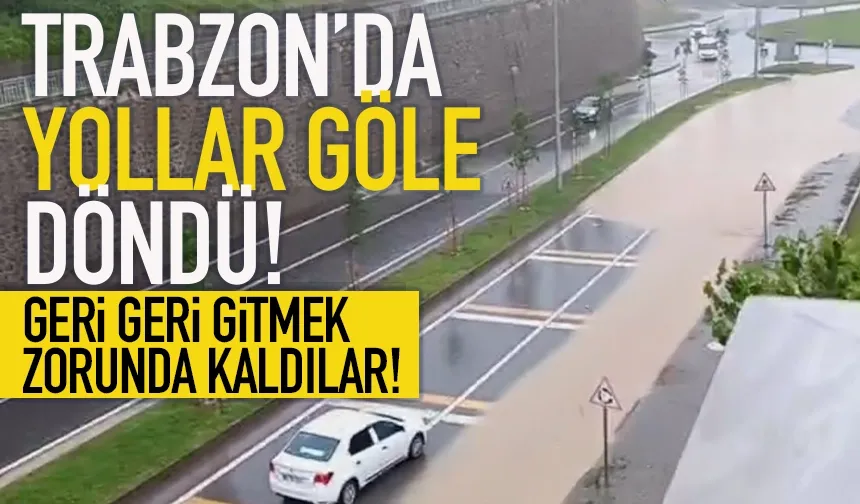 Trabzon'da yollar göle döndü.. Geri geri gittiler...