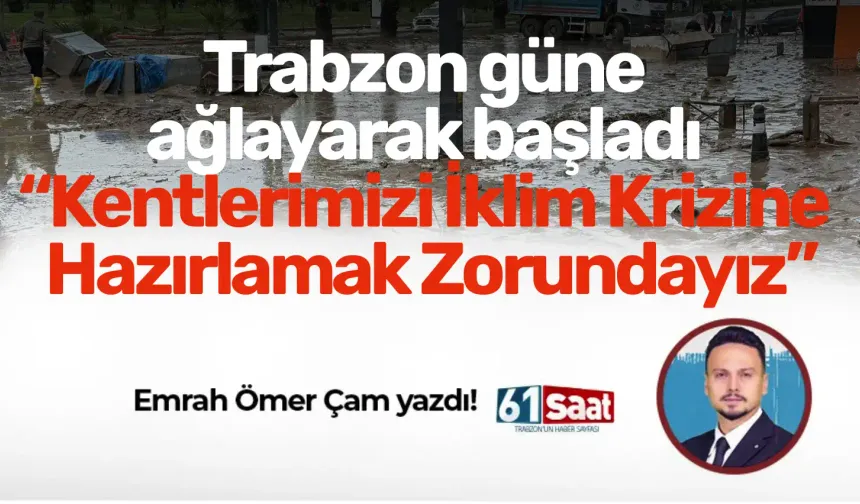 Trabzon güne ağlayarak başladı “Kentlerimizi İklim Krizine Hazırlamak Zorundayız”