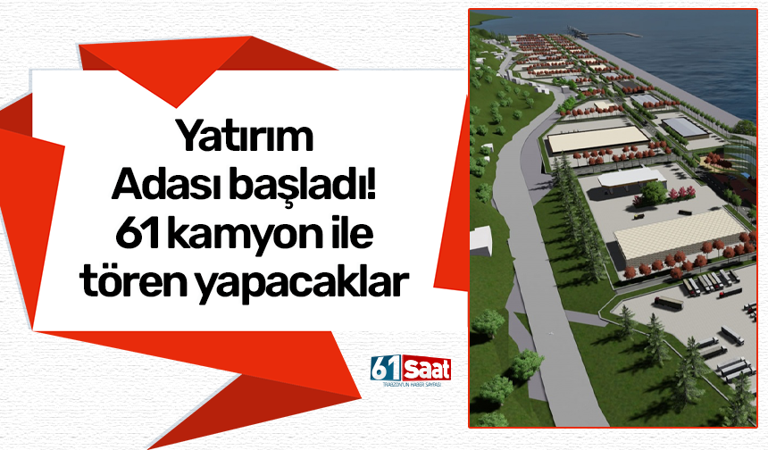 Yatırım Adası başladı! 61 kamyon ile tören yapacaklar