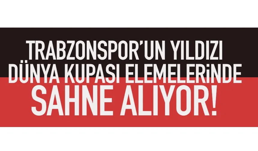Trabzonspor'un yıldızı Dünya Kupası Elemelerinde sahne alıyor...