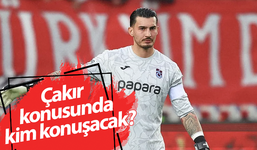 Çakır konusunda kim konuşacak?