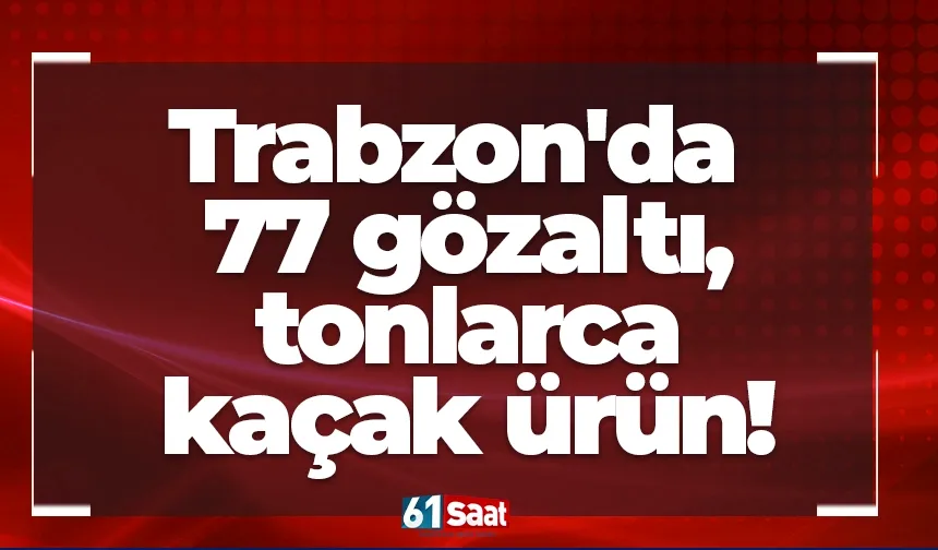 Trabzon'da bir haftada 77 gözaltı, tonlarca kaçak ürün!