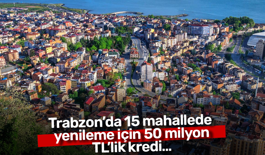 Trabzon’da 15 mahallede yenileme için 50 milyon TL’lik kredi…
