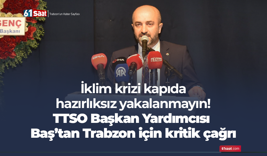 İklim krizi kapıda hazırlıksız yakalanmayın! TTSO Başkan Yardımcısı Baş’tan Trabzon için kritik çağrı