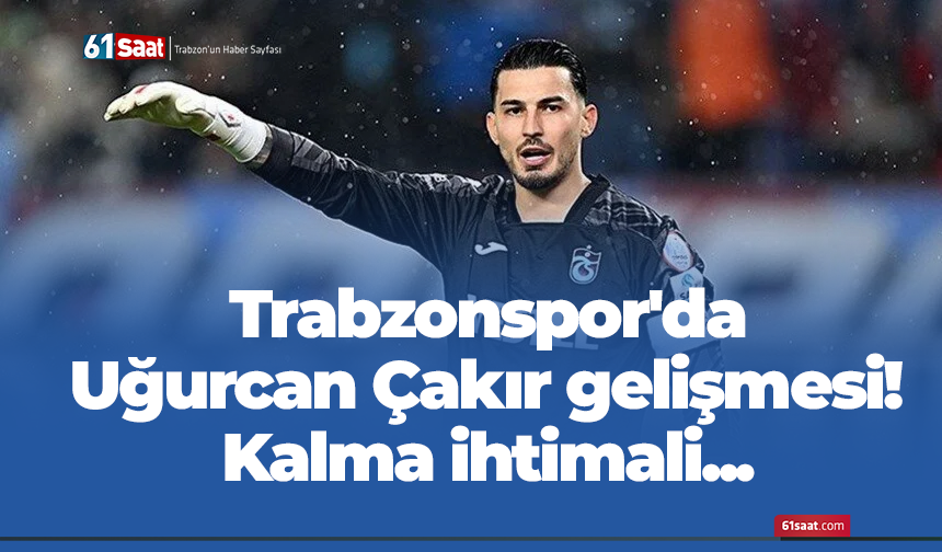 Trabzonspor'da Uğurcan Çakır gelişmesi!