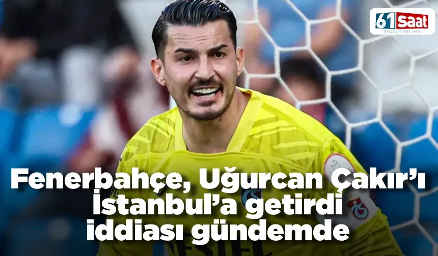 Fenerbahçe, Uğurcan Çakır’ı İstanbul’a getirdi iddiası gündemde