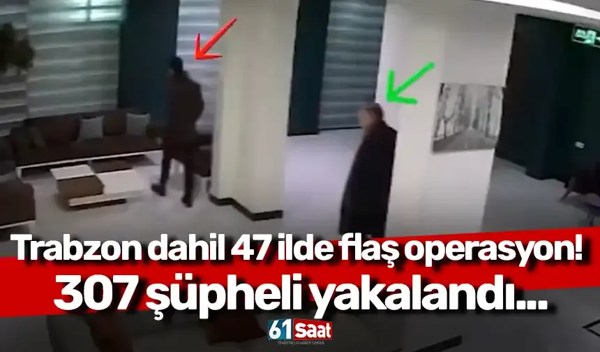 Trabzon dahil 47 ilde flaş operasyon! 307 şüpheli yakalandı...