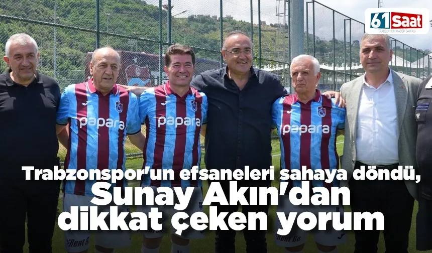 Trabzonspor'un efsaneleri sahaya döndü, Sunay Akın'dan dikkat çeken yorum