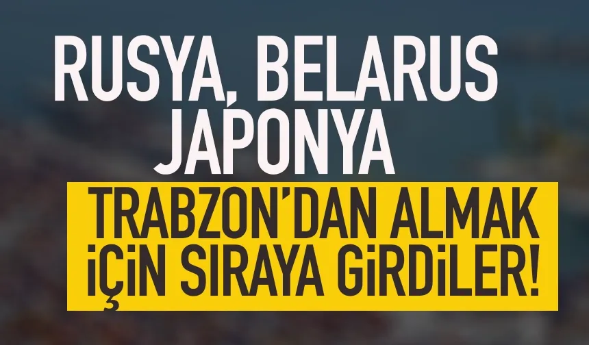 Rusya, Belarus ve Japonya Trabzon'dan almak için sıraya girdi...