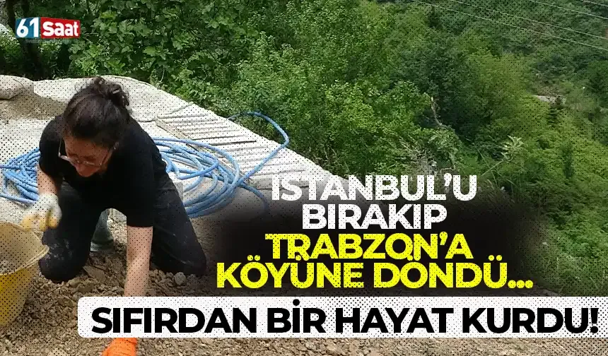 İstanbul'u bırakıp Trabzon'a köyüne döndü, tek başına sıfırdan bir hayat kurdu!