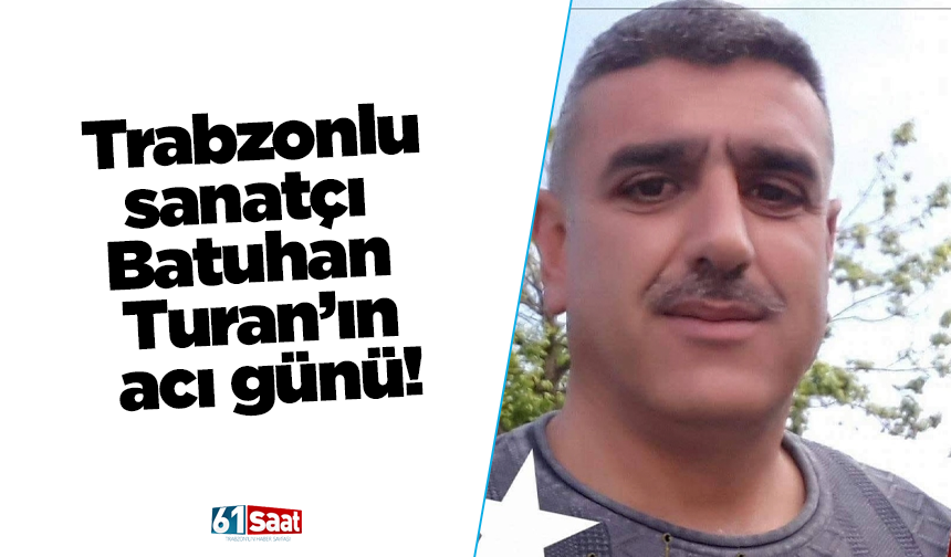 Trabzonlu sanatçı Batuhan Turan’ın acı günü!
