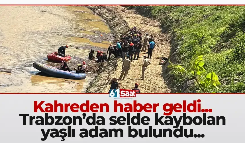 Kahreden haber geldi! Trabzon'da selde kaybolan yaşlı adam bulundu...