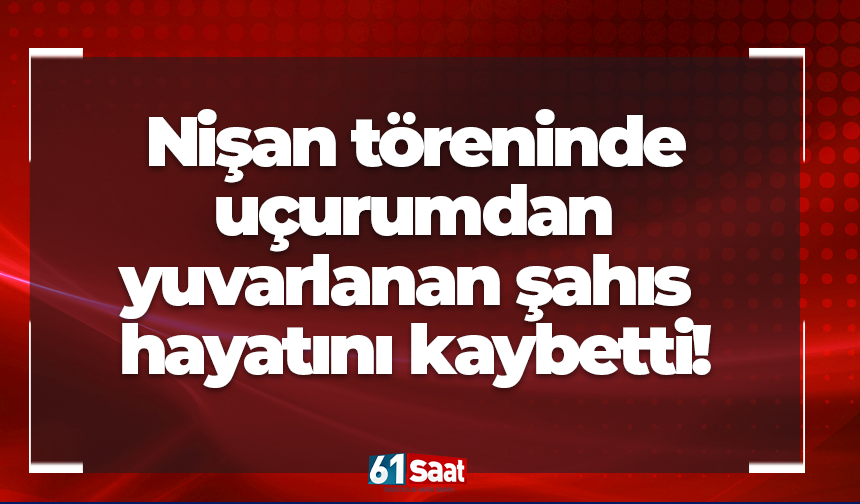 Nişan töreninde uçurumdan yuvarlanan şahıs hayatını kaybetti!