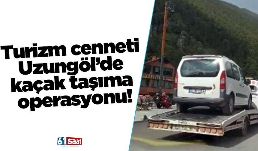 Turizm cenneti Uzungöl’de kaçak taşıma operasyonu!