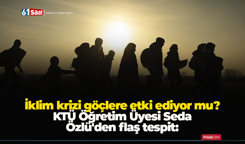 KTÜ Öğretim Üyesi Seda Özlü'den flaş tespit: İklim krizi göçlere etki ediyor mu ?