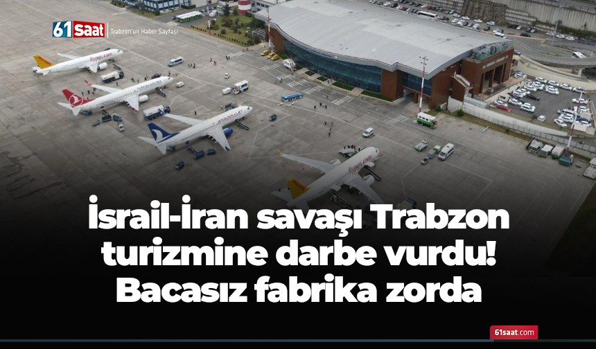 İsrail-İran savaşı Trabzon turizmine darbe vurdu! Bacasız fabrika zorda
