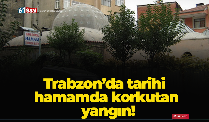 Trabzon’da tarihi hamamda korkutan yangın!