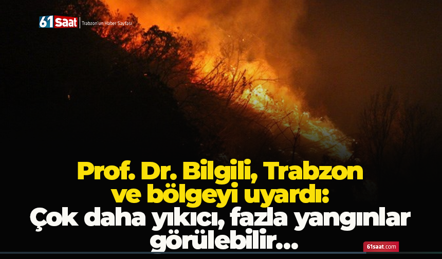 Prof. Dr. Bilgili, Trabzon ve bölgeyi uyardı: Çok daha yıkıcı, fazla yangınlar görülebilir…
