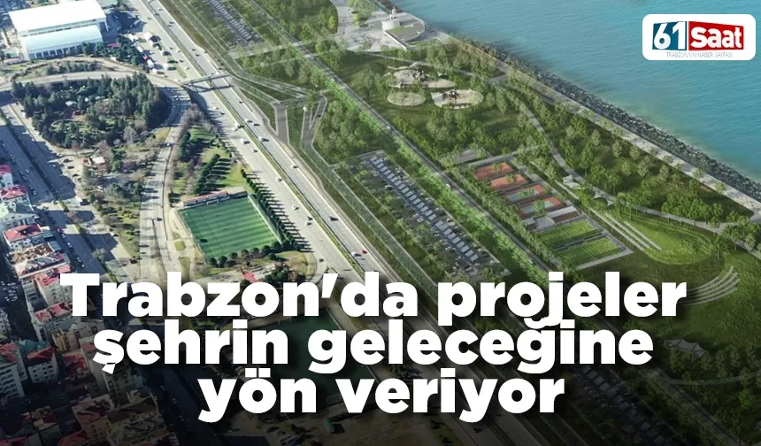 Trabzon'da projeler şehrin geleceğine yön veriyor