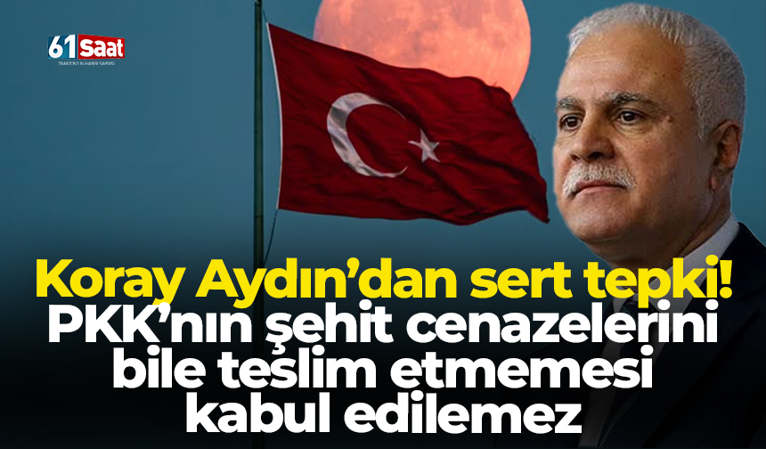 Koray Aydın’dan sert tepki! PKK’nın şehit cenazelerini bile teslim etmemesi kabul edilemez
