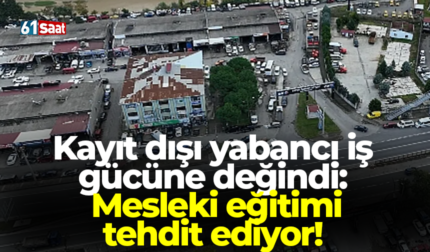 Kayıt dışı yabancı iş gücüne değindi: Mesleki eğitimi tehdit ediyor!