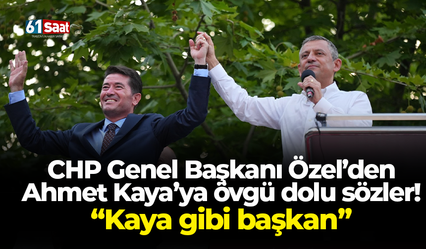 CHP Genel Başkanı Özel’den Ahmet Kaya’ya övgü dolu sözler! “Kaya gibi başkan”