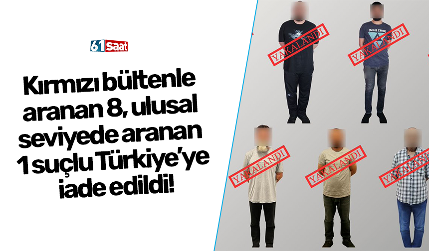 Kırmızı bültenle aranan 8, ulusal seviyede aranan 1 suçlu Türkiye’ye iade edildi!