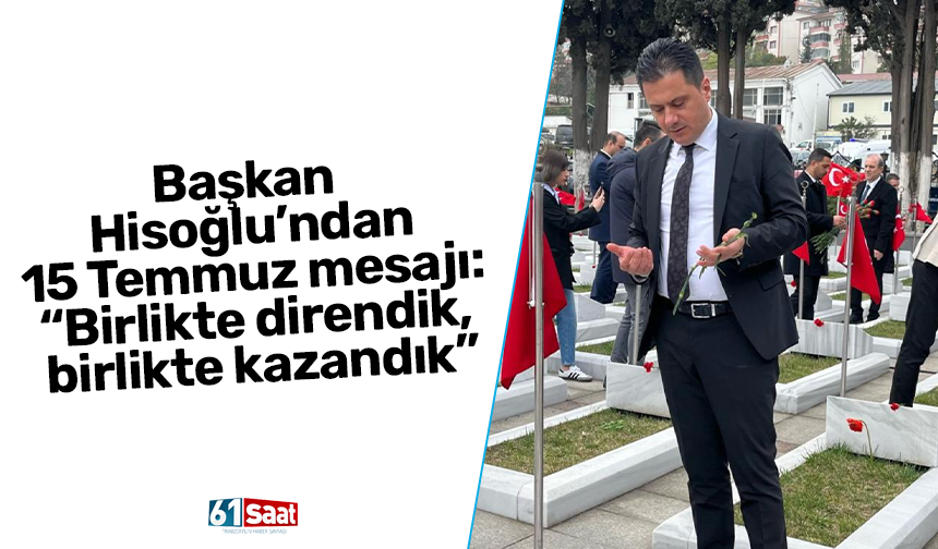 Başkan Hisoğlu’ndan 15 Temmuz Mesajı: “Birlikte direndik, birlikte kazandık”