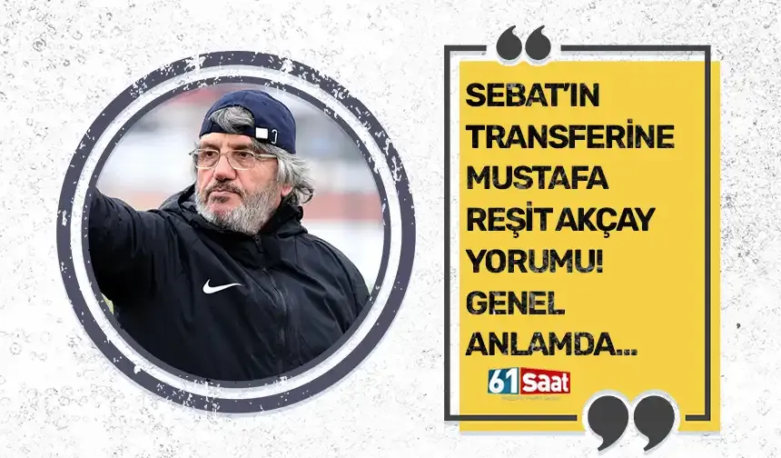 Sebat’ın transferine Mustafa Reşit Akçay yorumu! Genel anlamda…