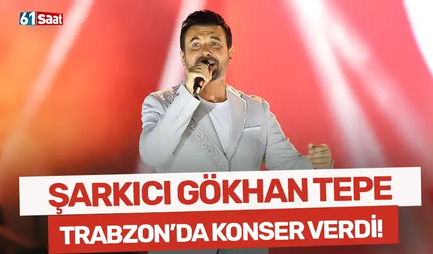 Şarkıcı Gökhan Tepe, Trabzon'da konser verdi!