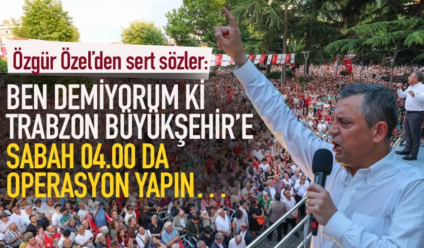 Özgür Özel: Ben demiyorum ki Trabzon Büyükşehir’e sabah 04.00’da operasyon yapın.