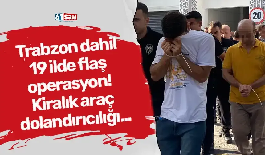 Trabzon dahil 19 ilde flaş operasyon! Kiralık araç dolandırıcılığı...