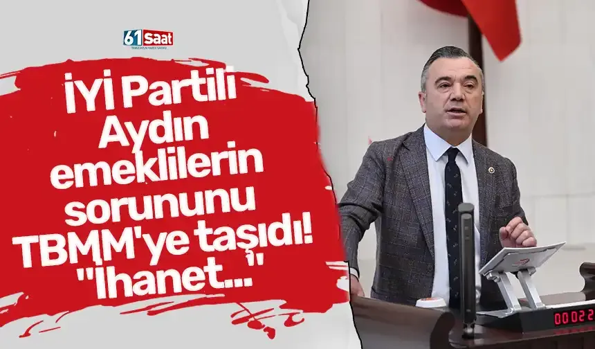 İYİ Partili Aydın emeklilerin sorununu TBMM'ye taşıdı! "İhanet..."