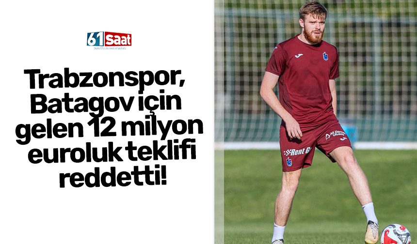 Trabzonspor, Batagov için gelen 12 milyon euroluk teklifi reddetti!