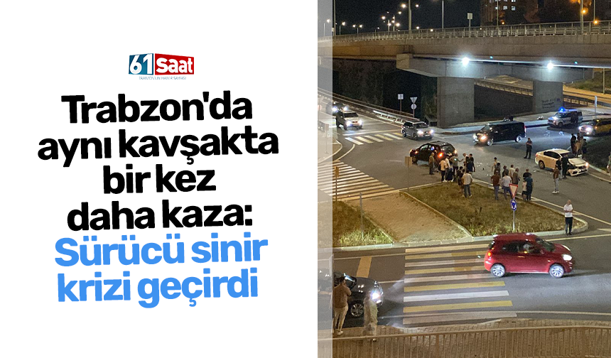 Trabzon'da aynı kavşakta bir kez daha kaza: Sürücü sinir krizi geçirdi