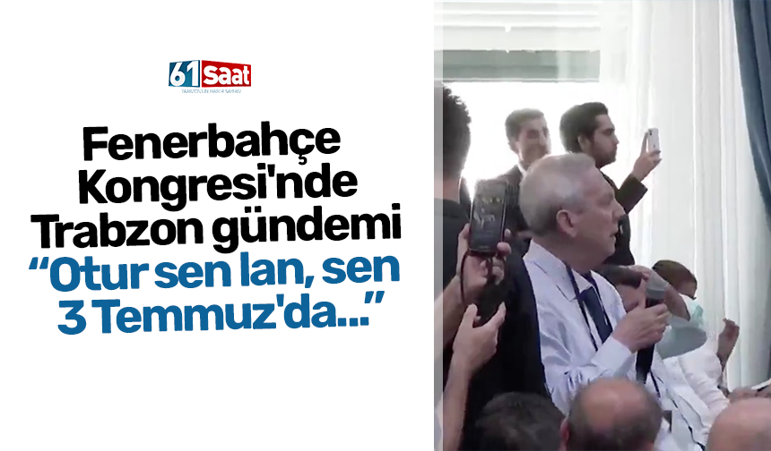 Fenerbahçe Kongresi'nde Trabzon gündemi '“Otur sen lan, sen 3 Temmuz'da ..."