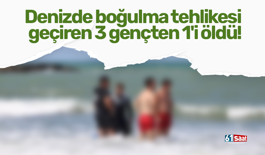 Denizde boğulma tehlikesi geçiren 3 gençten 1'i öldü!