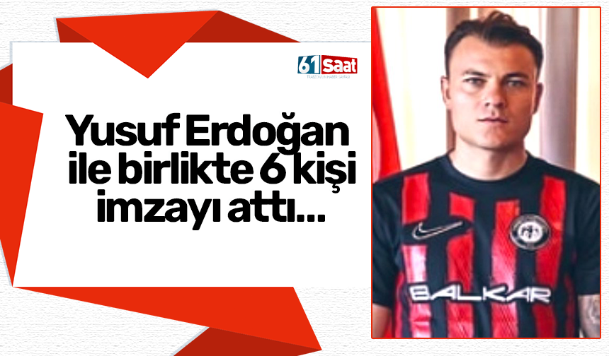 Yusuf Erdoğan ile birlikte 6 kişi imzayı attı…