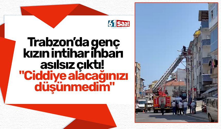 Trabzon’da genç kızın intihar ihbarı asılsız çıktı! "Ciddiye alacağınızı düşünmedim"